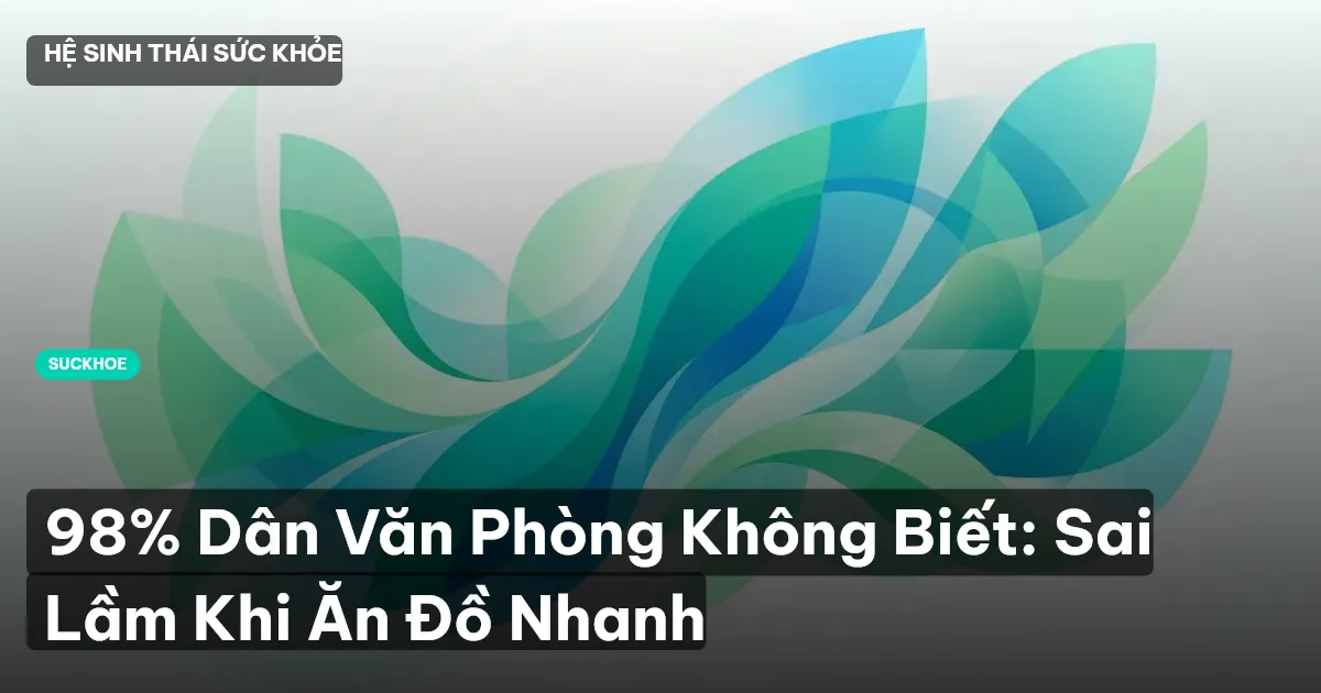 98% Dân Văn Phòng Không Biết: Sai Lầm Khi Ăn Đồ Nhanh