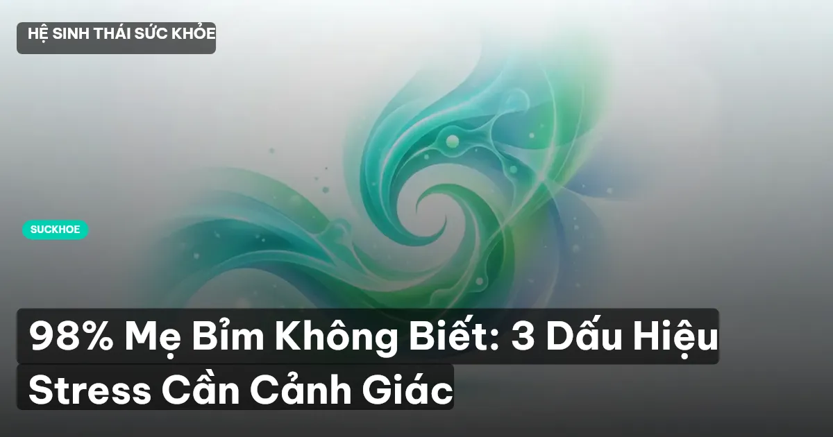 98% Mẹ Bỉm Không Biết: 3 Dấu Hiệu Stress Cần Cảnh Giác