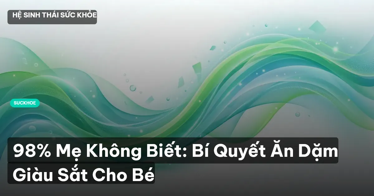 98% Mẹ Không Biết: Bí Quyết Ăn Dặm Giàu Sắt Cho Bé