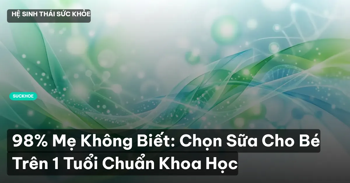 98% Mẹ Không Biết: Chọn Sữa Cho Bé Trên 1 Tuổi Chuẩn Khoa Học