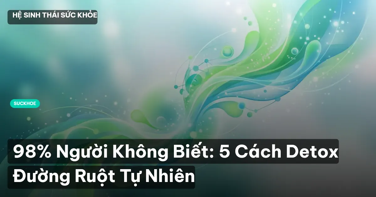 98% Người Không Biết: 5 Cách Detox Đường Ruột Tự Nhiên