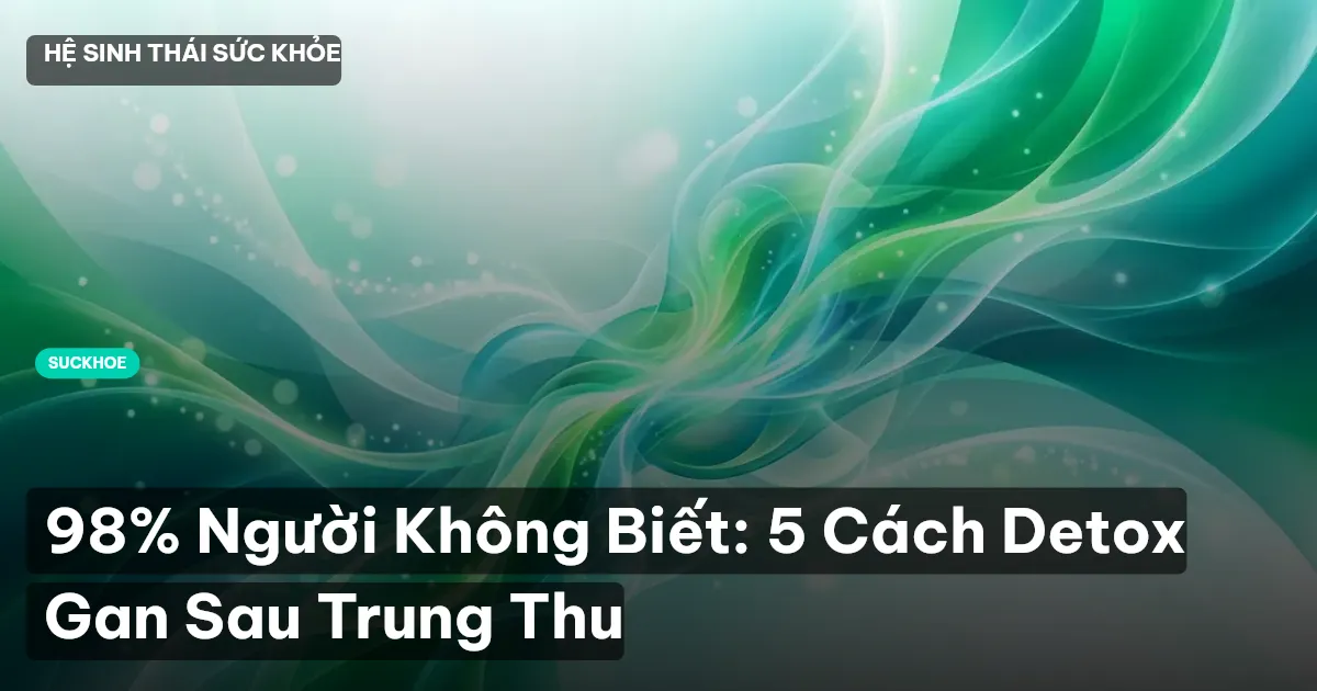 98% Người Không Biết: 5 Cách Detox Gan Sau Trung Thu