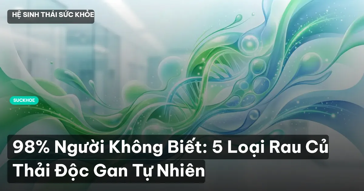 98% Người Không Biết: 5 Loại Rau Củ Thải Độc Gan Tự Nhiên