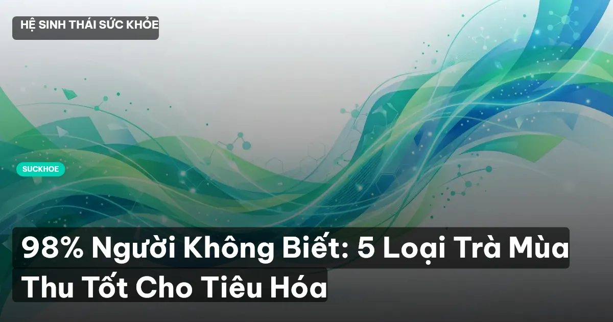 98% Người Không Biết: 5 Loại Trà Mùa Thu Tốt Cho Tiêu Hóa