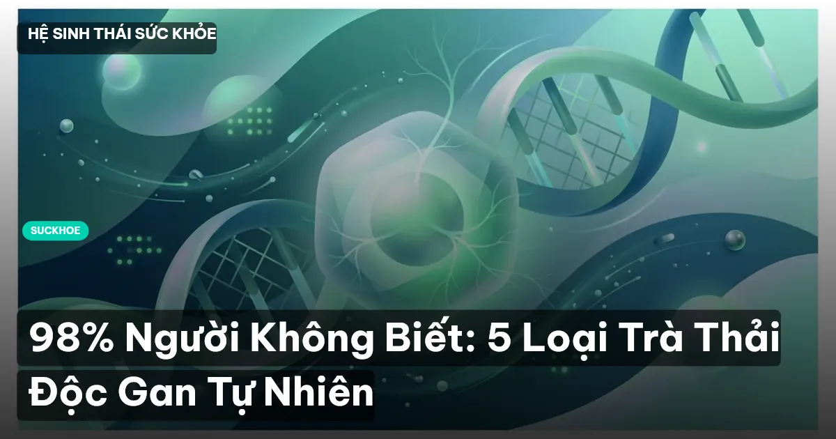 98% Người Không Biết: 5 Loại Trà Thải Độc Gan Tự Nhiên