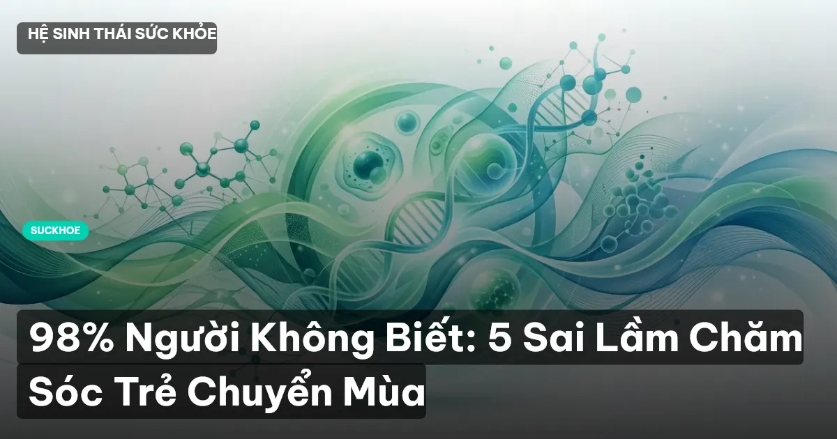 98% Người Không Biết: 5 Sai Lầm Chăm Sóc Trẻ Chuyển Mùa