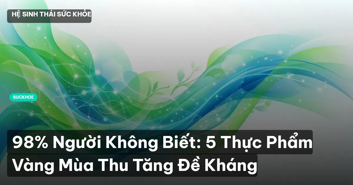 98% Người Không Biết: 5 Thực Phẩm Vàng Mùa Thu Tăng Đề Kháng