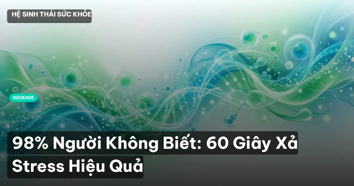 98% Người Không Biết: 60 Giây Xả Stress Hiệu Quả