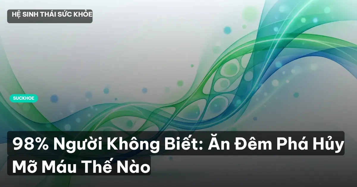 98% Người Không Biết: Ăn Đêm Phá Hủy Mỡ Máu Thế Nào