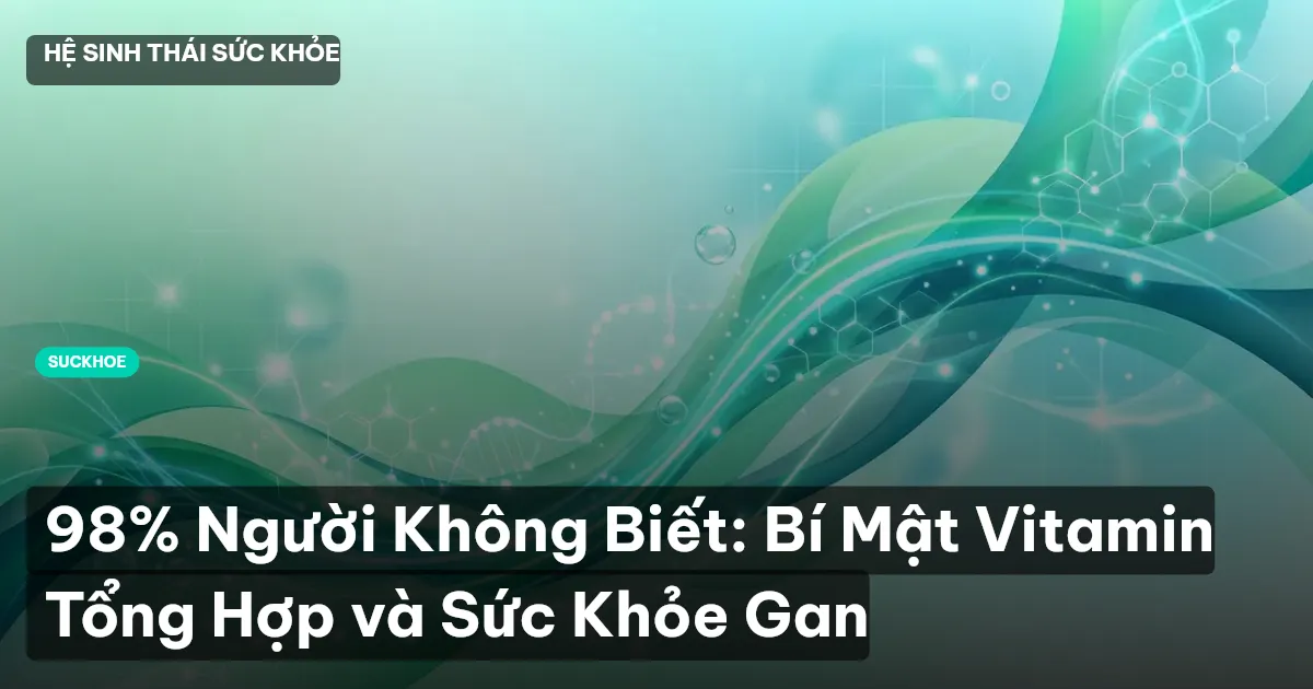 98% Người Không Biết: Bí Mật Vitamin Tổng Hợp và Sức Khỏe Gan