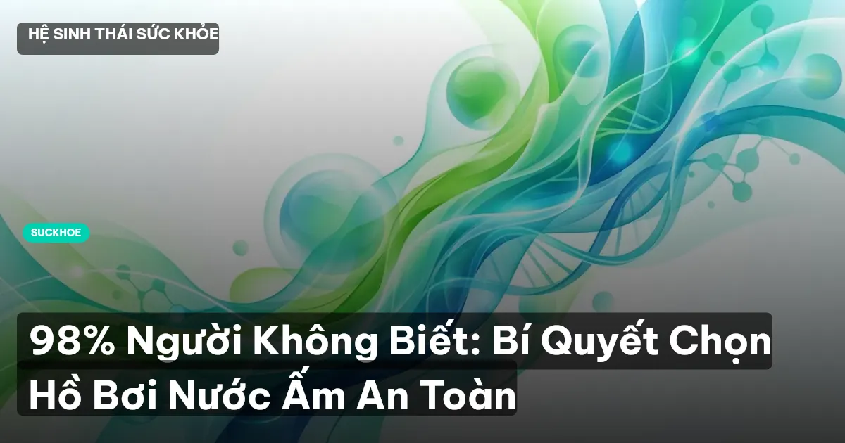 98% Người Không Biết: Bí Quyết Chọn Hồ Bơi Nước Ấm An Toàn