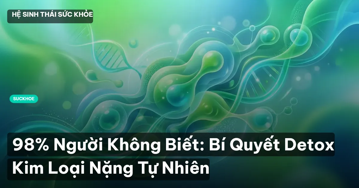 98% Người Không Biết: Bí Quyết Detox Kim Loại Nặng Tự Nhiên