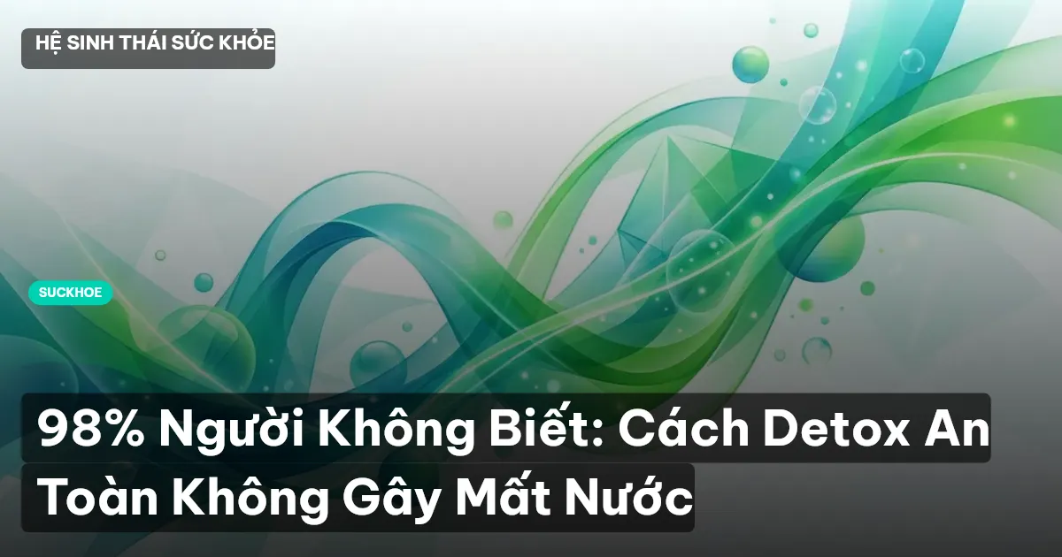 98% Người Không Biết: Cách Detox An Toàn Không Gây Mất Nước