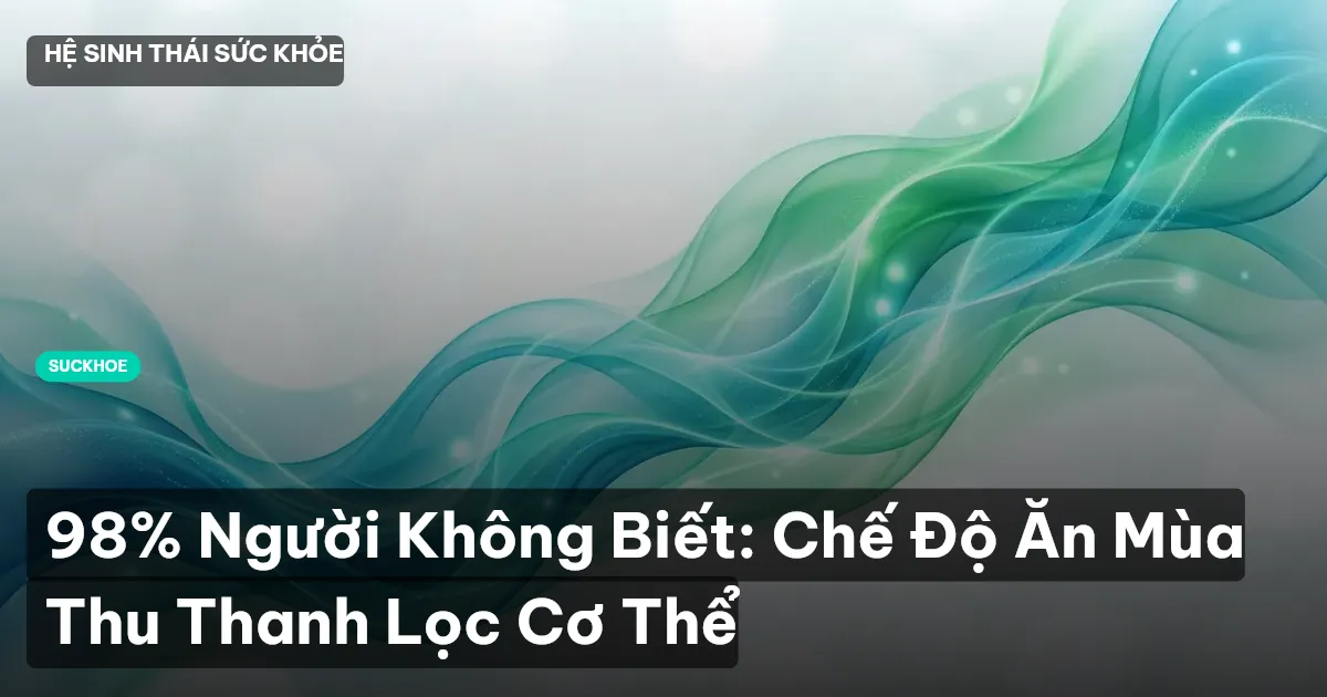 98% Người Không Biết: Chế Độ Ăn Mùa Thu Thanh Lọc Cơ Thể