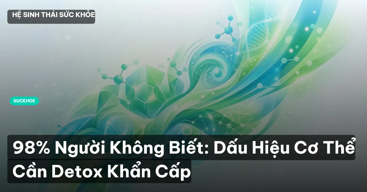 98% Người Không Biết: Dấu Hiệu Cơ Thể Cần Detox Khẩn Cấp