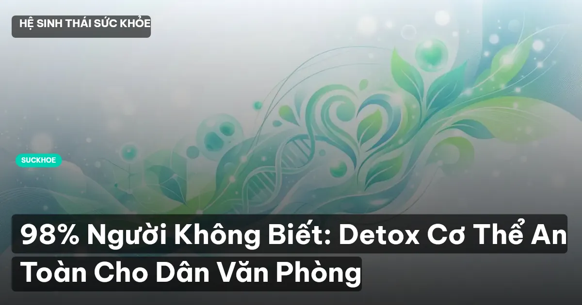 98% Người Không Biết: Detox Cơ Thể An Toàn Cho Dân Văn Phòng