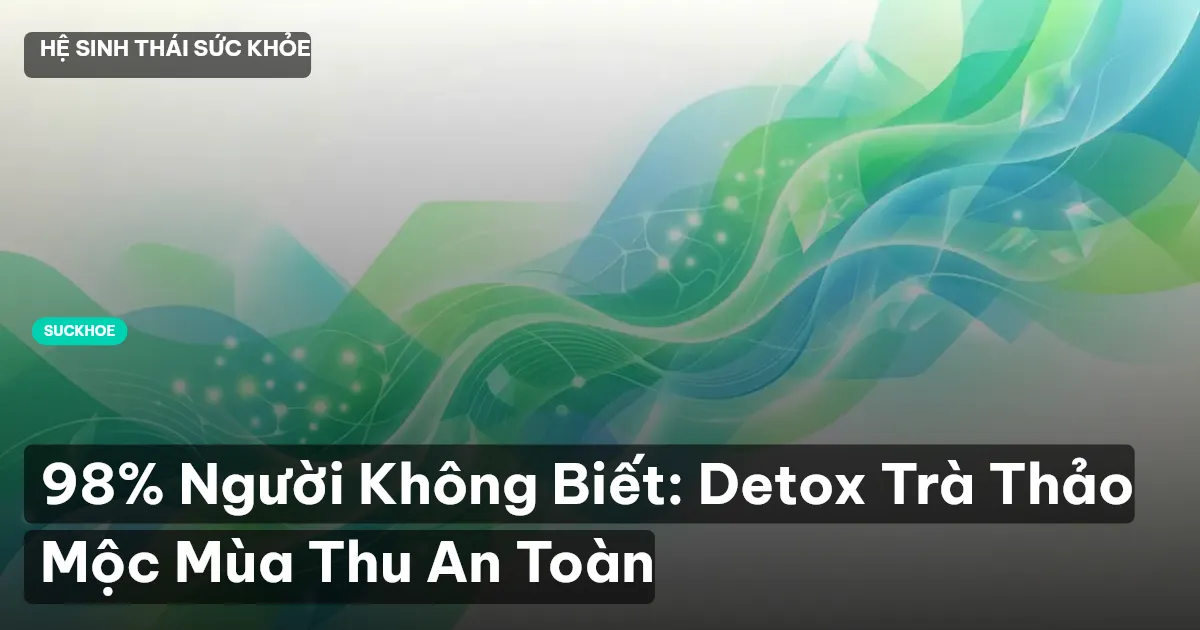 98% Người Không Biết: Detox Trà Thảo Mộc Mùa Thu An Toàn