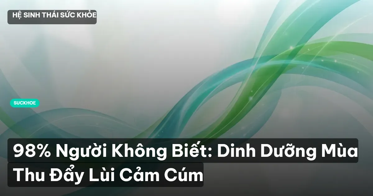 98% Người Không Biết: Dinh Dưỡng Mùa Thu Đẩy Lùi Cảm Cúm