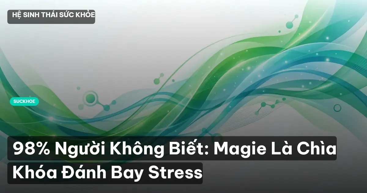 98% Người Không Biết: Magie Là Chìa Khóa Đánh Bay Stress
