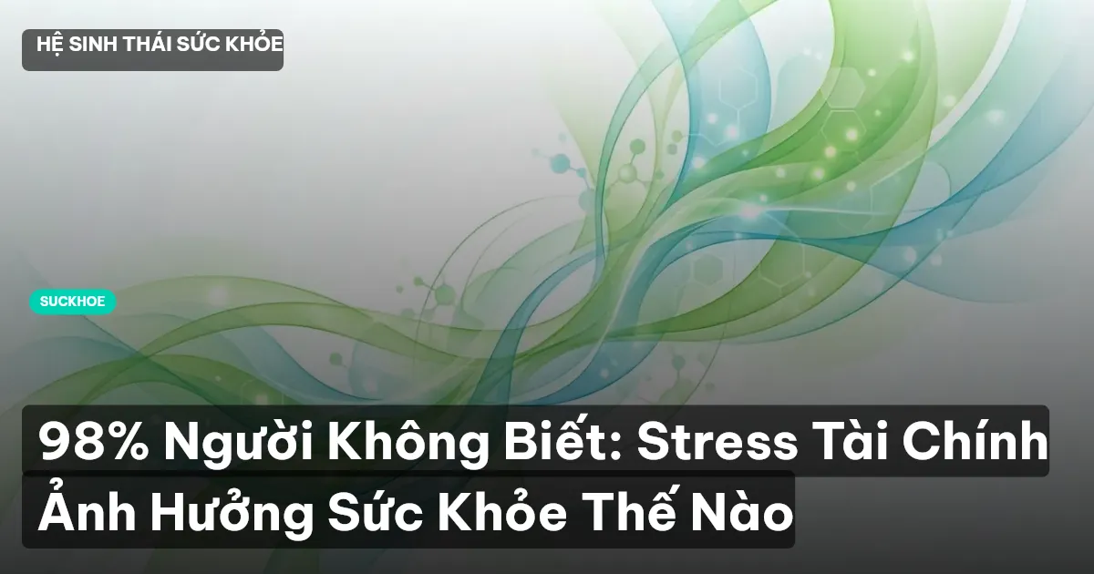 98% Người Không Biết: Stress Tài Chính Ảnh Hưởng Sức Khỏe Thế Nào