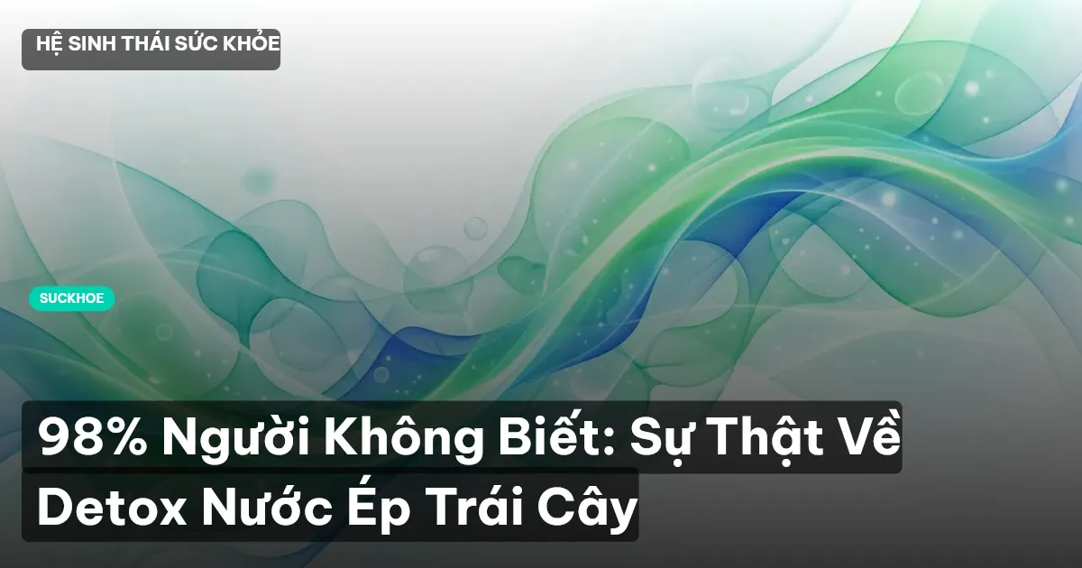 98% Người Không Biết: Sự Thật Về Detox Nước Ép Trái Cây
