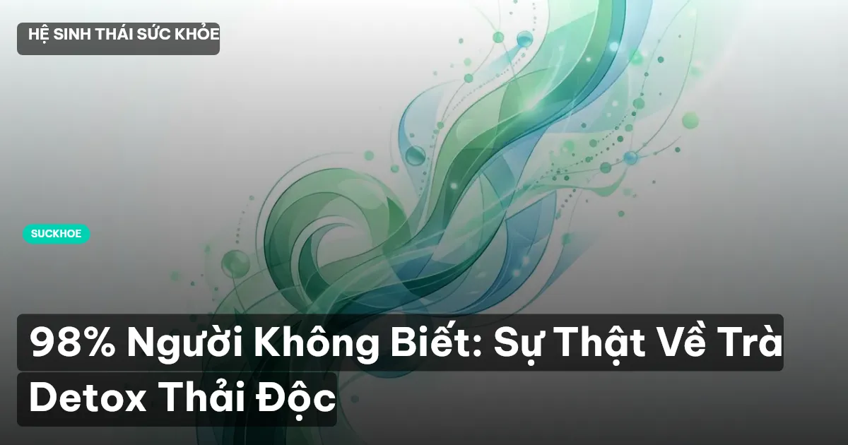 98% Người Không Biết: Sự Thật Về Trà Detox Thải Độc