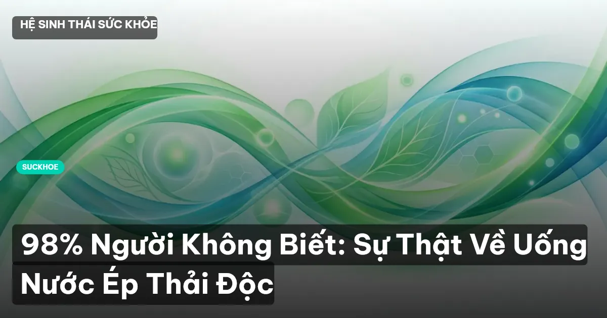 98% Người Không Biết: Sự Thật Về Uống Nước Ép Thải Độc