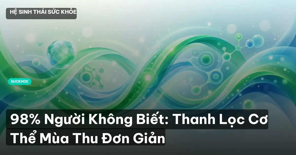 98% Người Không Biết: Thanh Lọc Cơ Thể Mùa Thu Đơn Giản