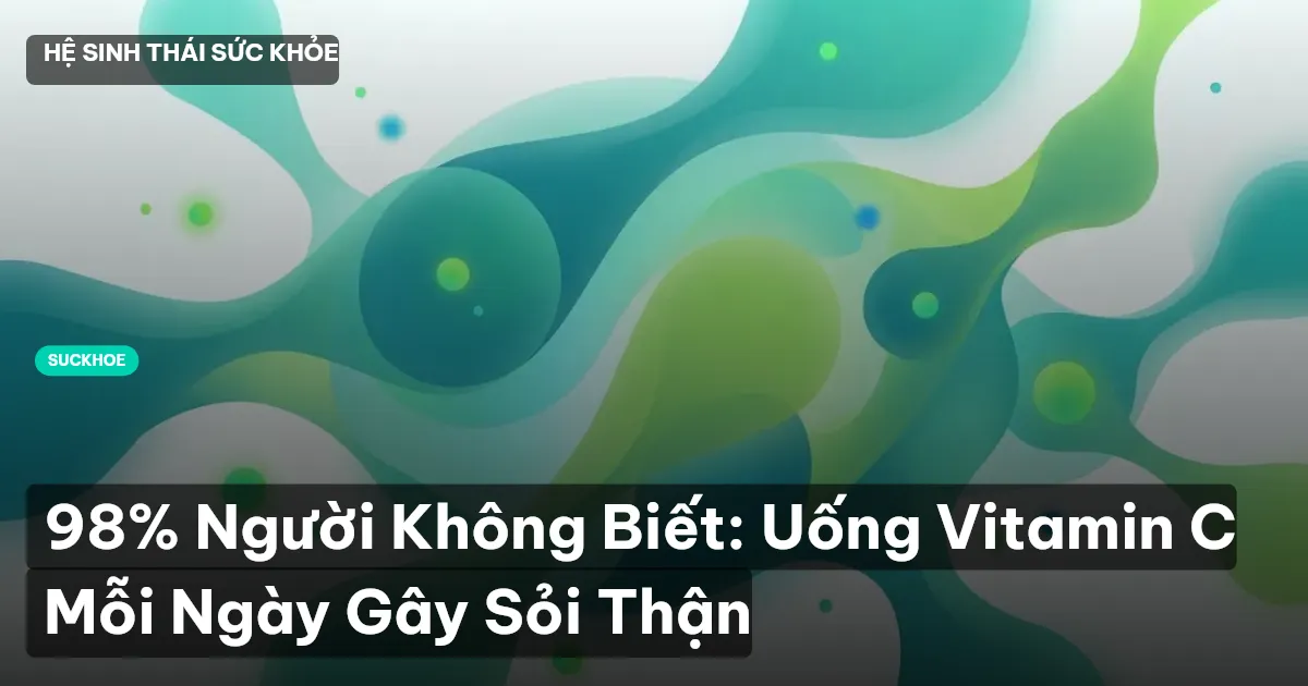 98% Người Không Biết: Uống Vitamin C Mỗi Ngày Gây Sỏi Thận