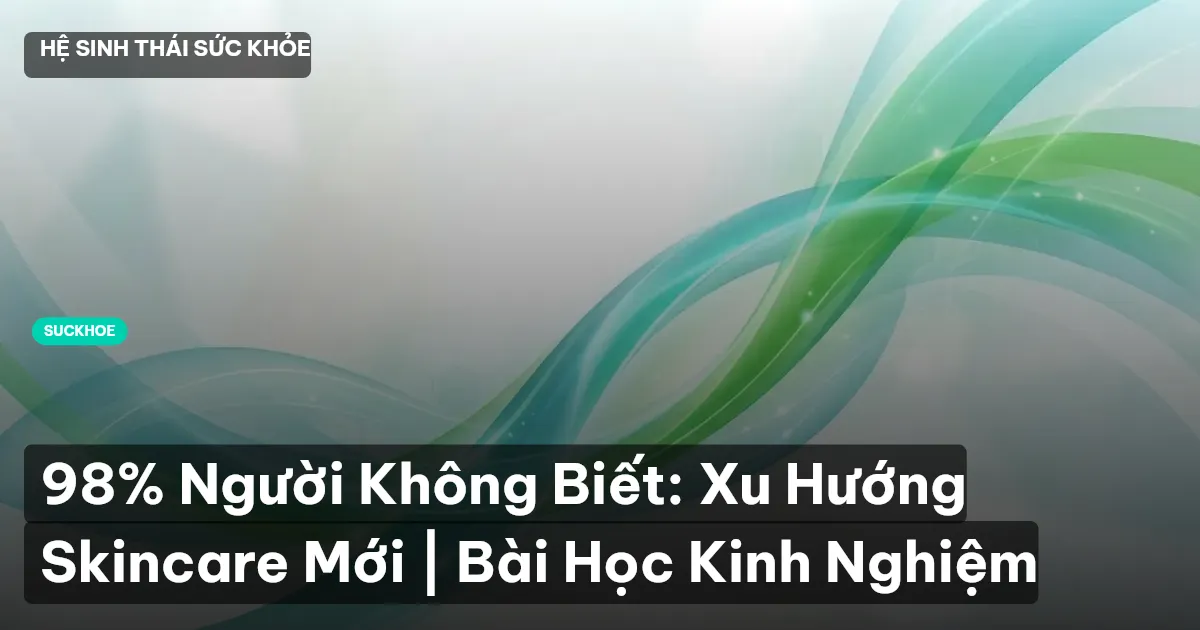 98% Người Không Biết: Xu Hướng Skincare Mới | Bài Học Kinh Nghiệm