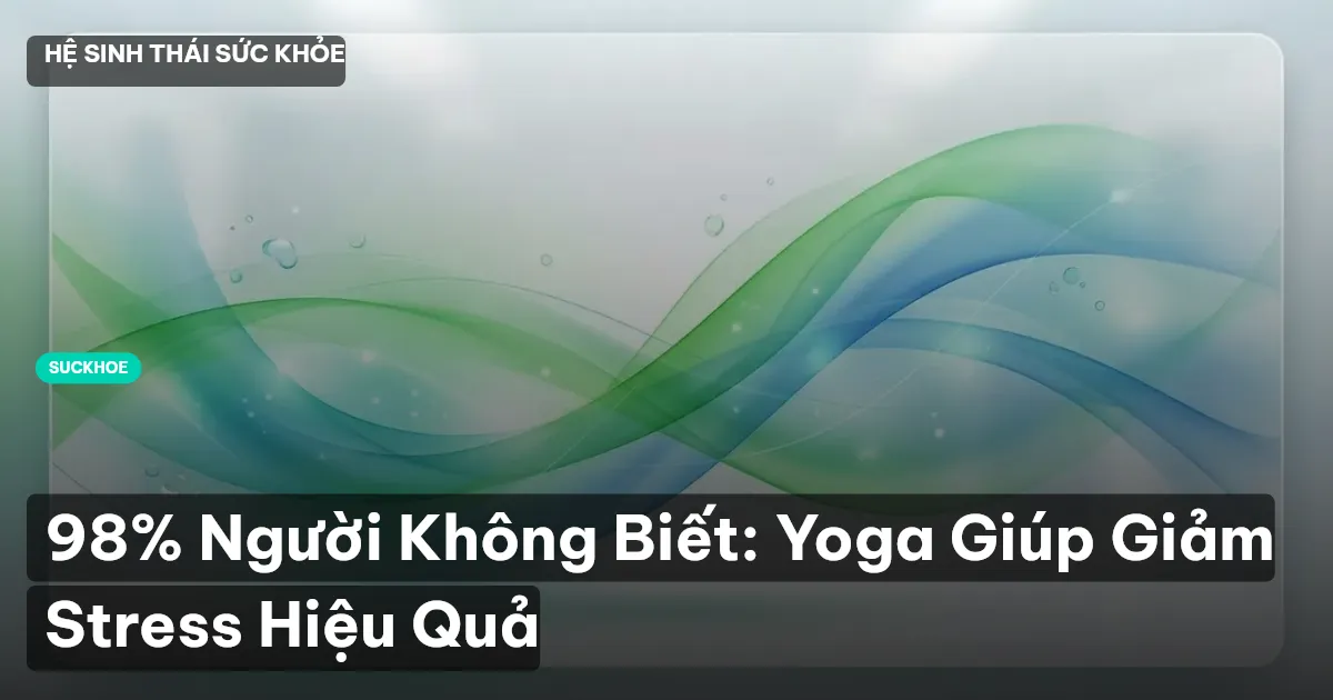 98% Người Không Biết: Yoga Giúp Giảm Stress Hiệu Quả