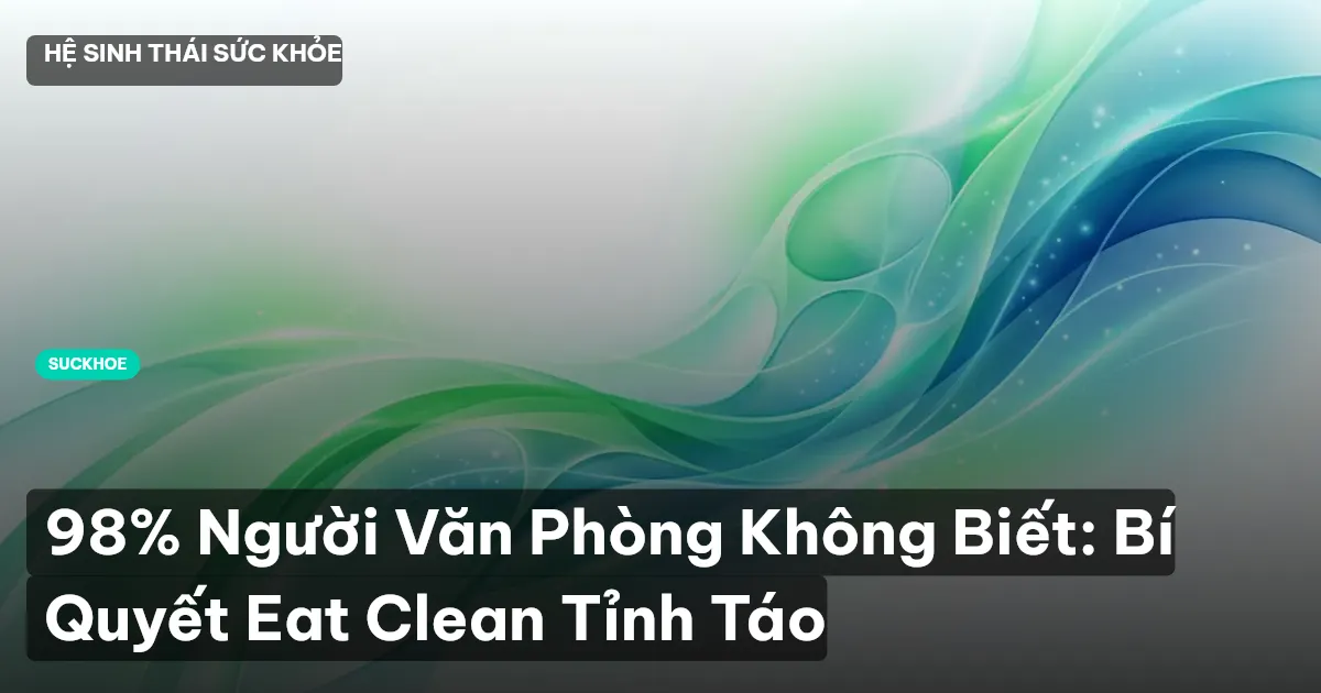 98% Người Văn Phòng Không Biết: Bí Quyết Eat Clean Tỉnh Táo