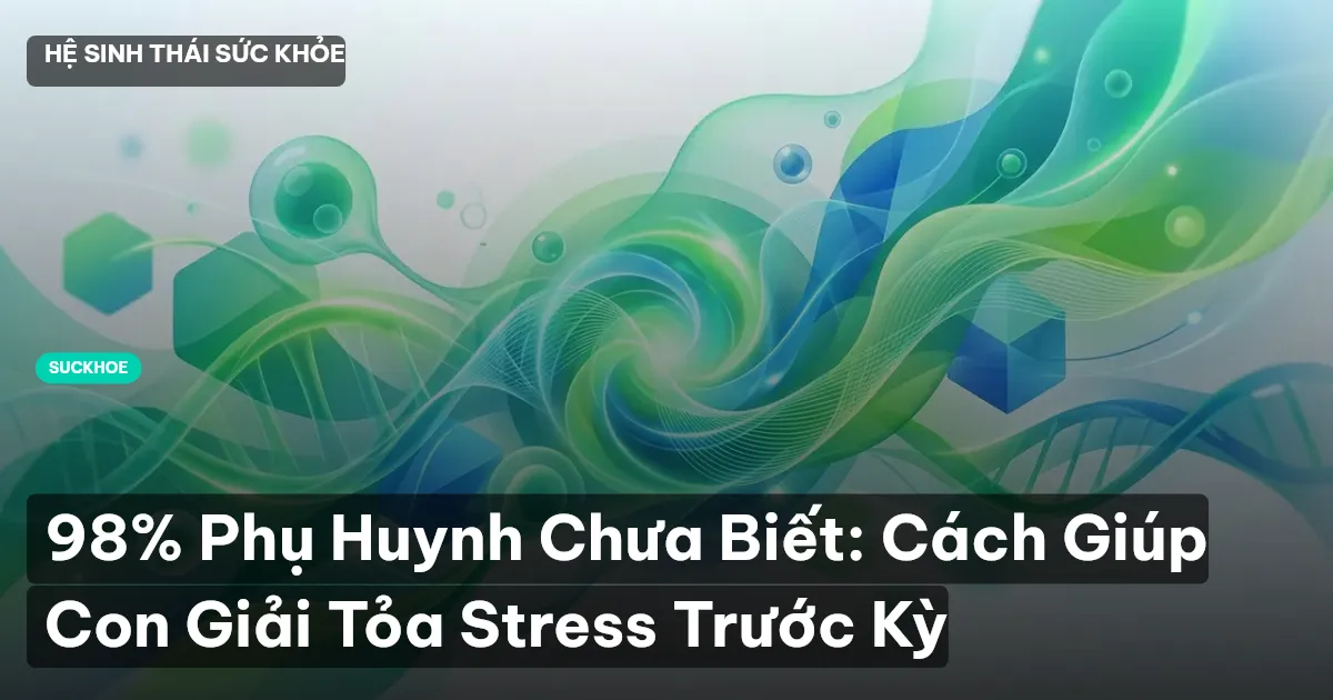 98% Phụ Huynh Chưa Biết: Cách Giúp Con Giải Tỏa Stress Trước Kỳ