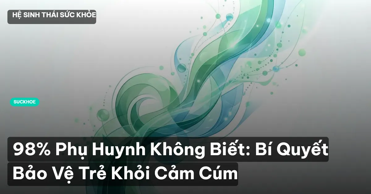 98% Phụ Huynh Không Biết: Bí Quyết Bảo Vệ Trẻ Khỏi Cảm Cúm