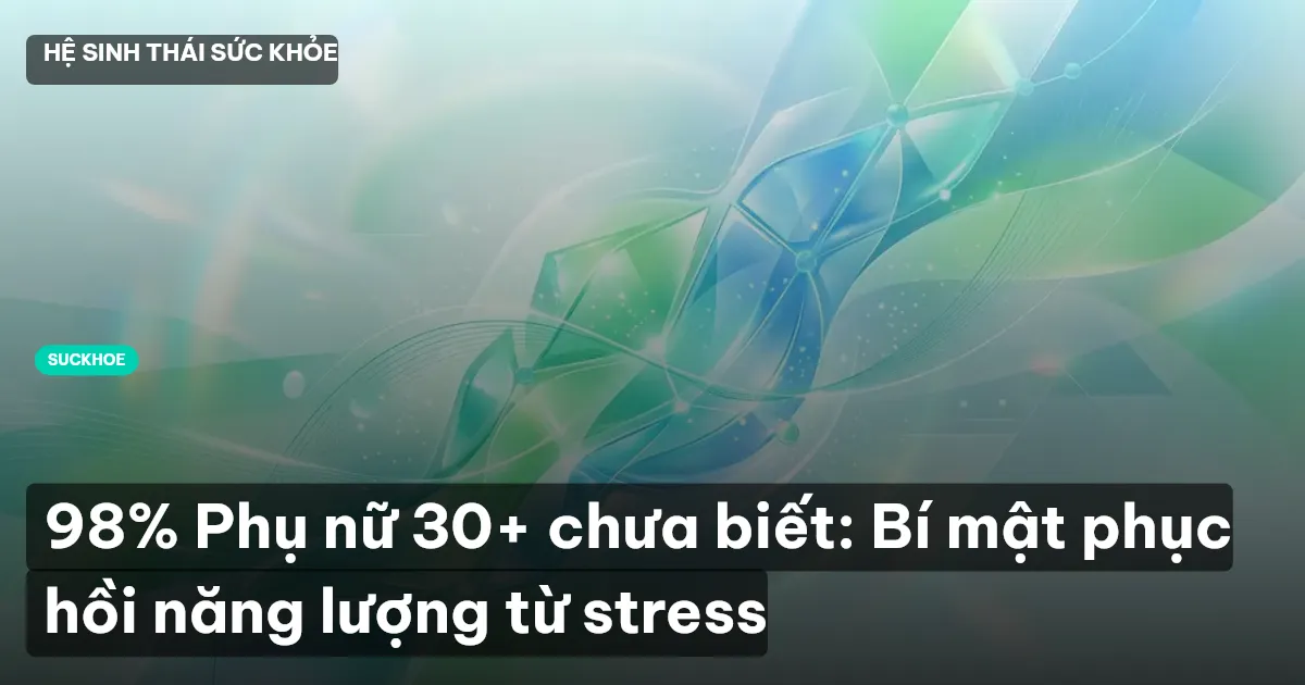 98% Phụ nữ 30+ chưa biết: Bí mật phục hồi năng lượng từ stress