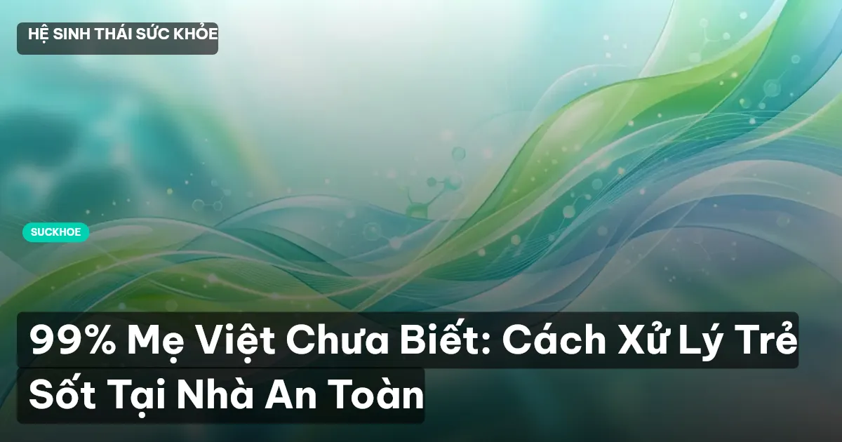 99% Mẹ Việt Chưa Biết: Cách Xử Lý Trẻ Sốt Tại Nhà An Toàn
