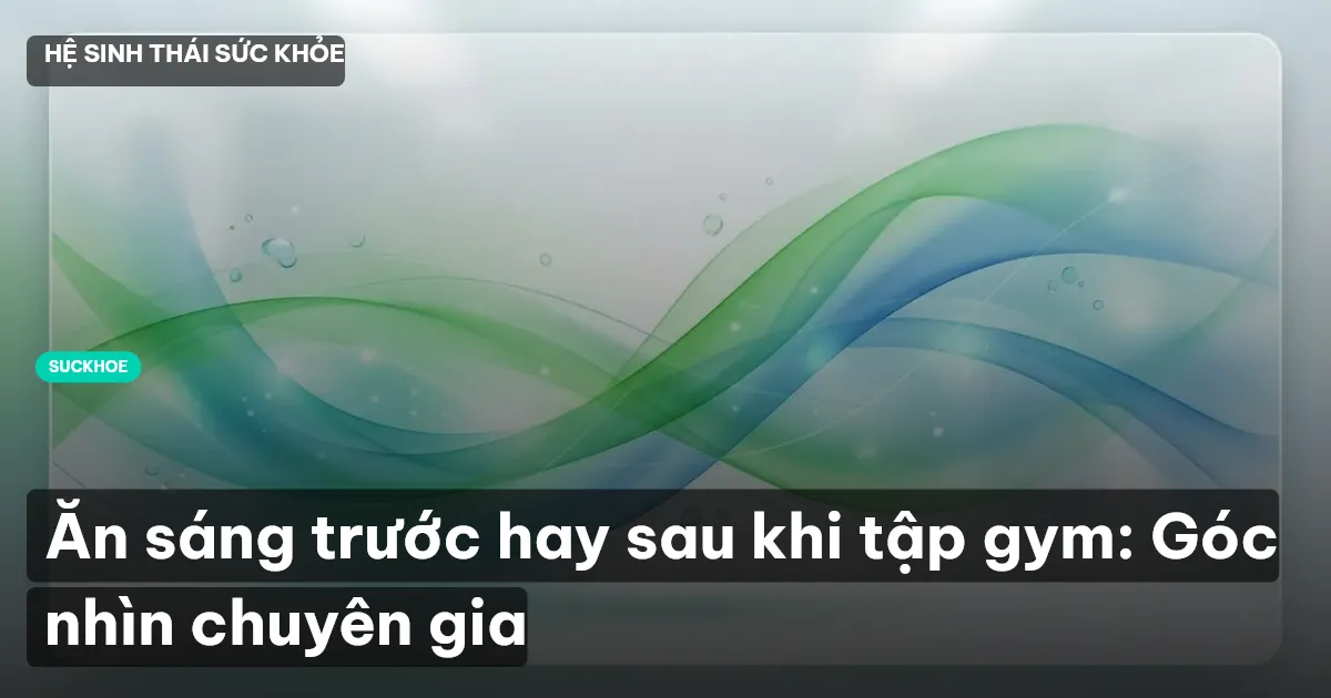 Ăn sáng trước hay sau khi tập gym: Góc nhìn chuyên gia