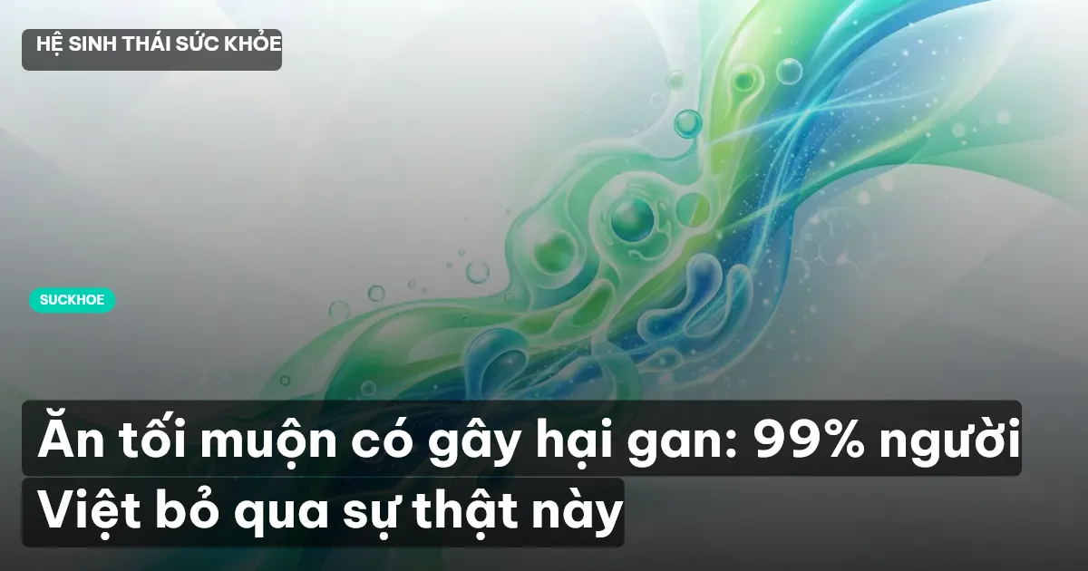 Ăn tối muộn có gây hại gan: 99% người Việt bỏ qua sự thật này