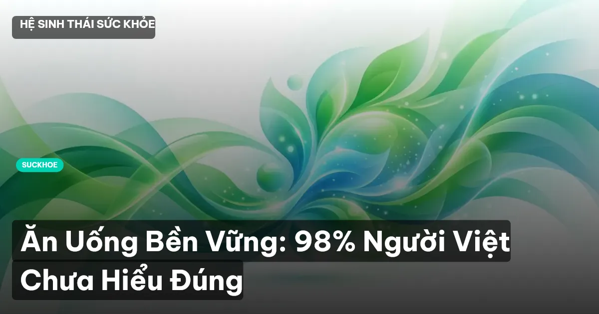 Ăn Uống Bền Vững: 98% Người Việt Chưa Hiểu Đúng