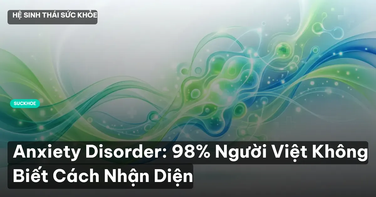 Anxiety Disorder: 98% Người Việt Không Biết Cách Nhận Diện