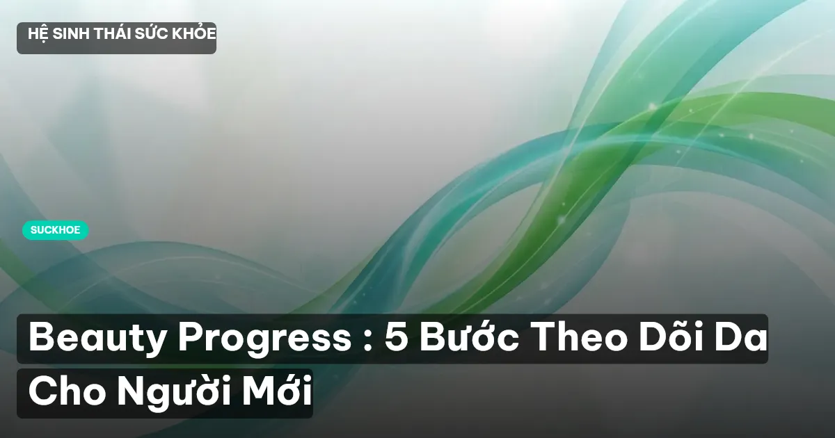 Beauty Progress : 5 Bước Theo Dõi Da Cho Người Mới
