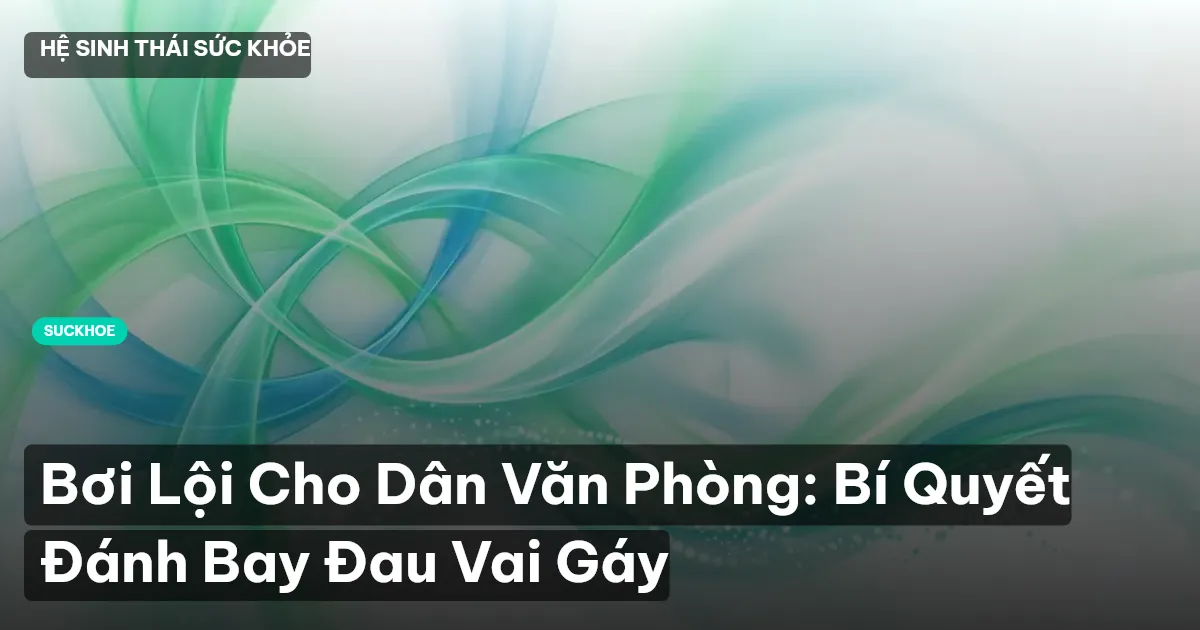 Bơi Lội Cho Dân Văn Phòng: Bí Quyết Đánh Bay Đau Vai Gáy