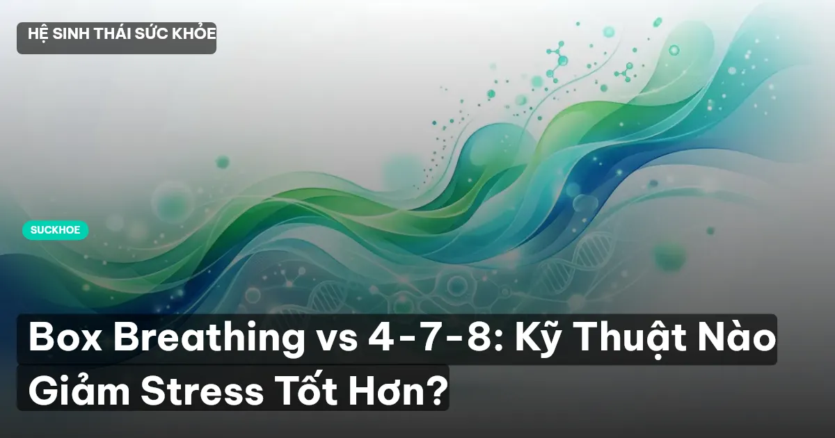 Box Breathing vs 4-7-8: Kỹ Thuật Nào Giảm Stress Tốt Hơn?