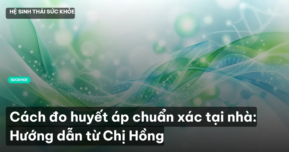 Cách đo huyết áp chuẩn xác tại nhà: Hướng dẫn từ Chị Hồng