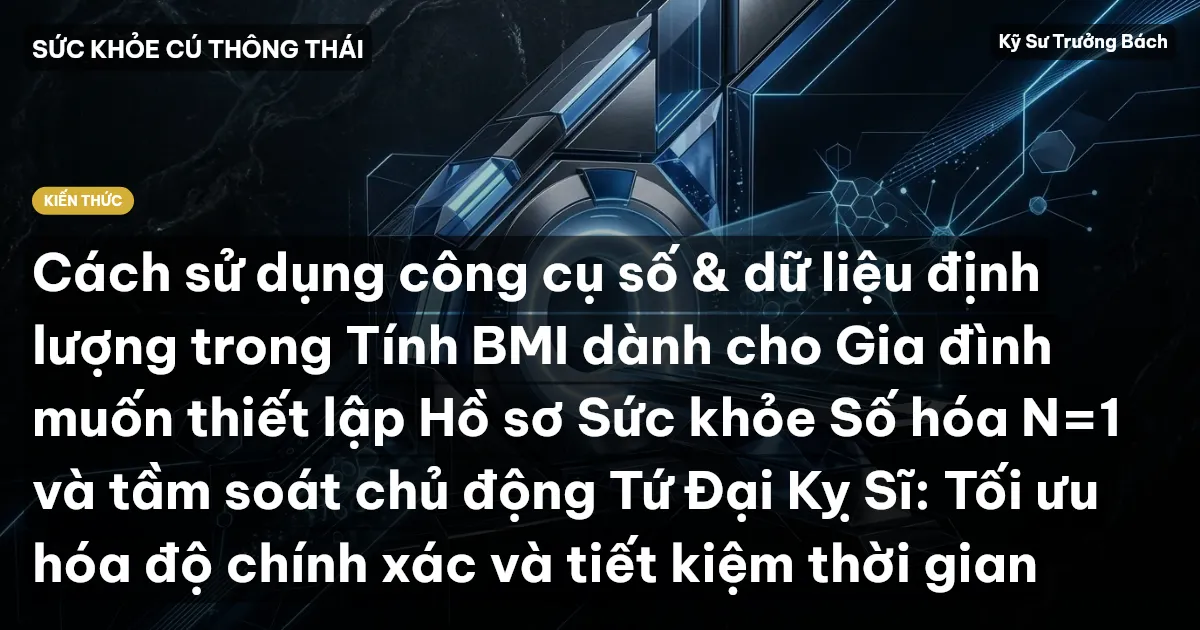 Cách sử dụng công cụ số & dữ liệu định lượng trong Tính BMI dành cho Gia đình muốn thiết lập Hồ sơ Sức khỏe Số hóa N=1 và tầm soát chủ động Tứ Đại Kỵ Sĩ: Tối ưu hóa độ chính xác và tiết kiệm thời gian
