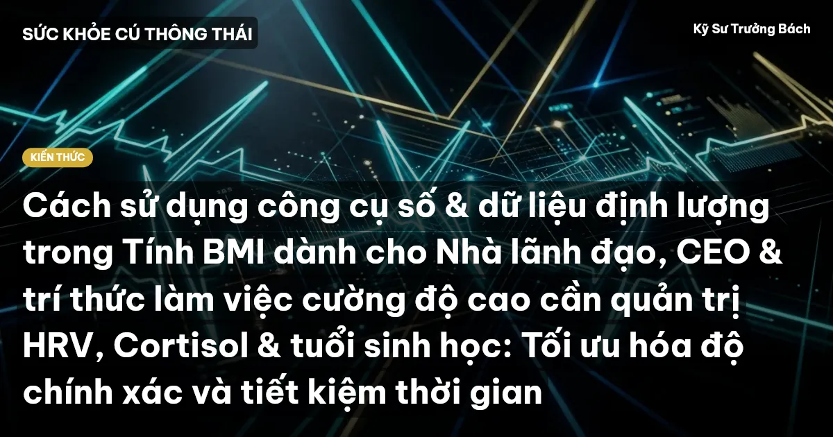 Cách sử dụng công cụ số & dữ liệu định lượng trong Tính BMI dành cho Nhà lãnh đạo, CEO & trí thức làm việc cường độ cao cần quản trị HRV, Cortisol & tuổi sinh học: Tối ưu hóa độ chính xác và tiết kiệm thời gian