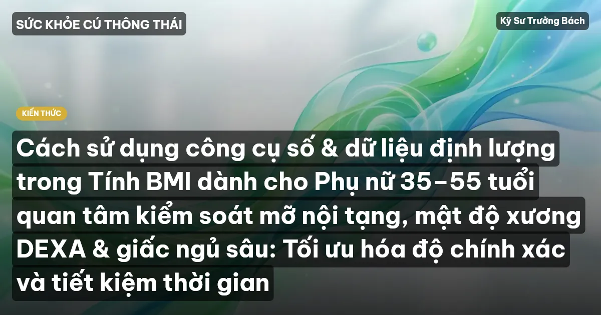 Cách sử dụng công cụ số & dữ liệu định lượng trong Tính BMI dành cho Phụ nữ 35–55 tuổi quan tâm kiểm soát mỡ nội tạng, mật độ xương DEXA & giấc ngủ sâu: Tối ưu hóa độ chính xác và tiết kiệm thời gian