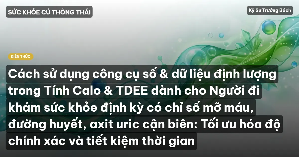 Cách sử dụng công cụ số & dữ liệu định lượng trong Tính Calo & TDEE dành cho Người đi khám sức khỏe định kỳ có chỉ số mỡ máu, đường huyết, axit uric cận biên: Tối ưu hóa độ chính xác và tiết kiệm thời gian