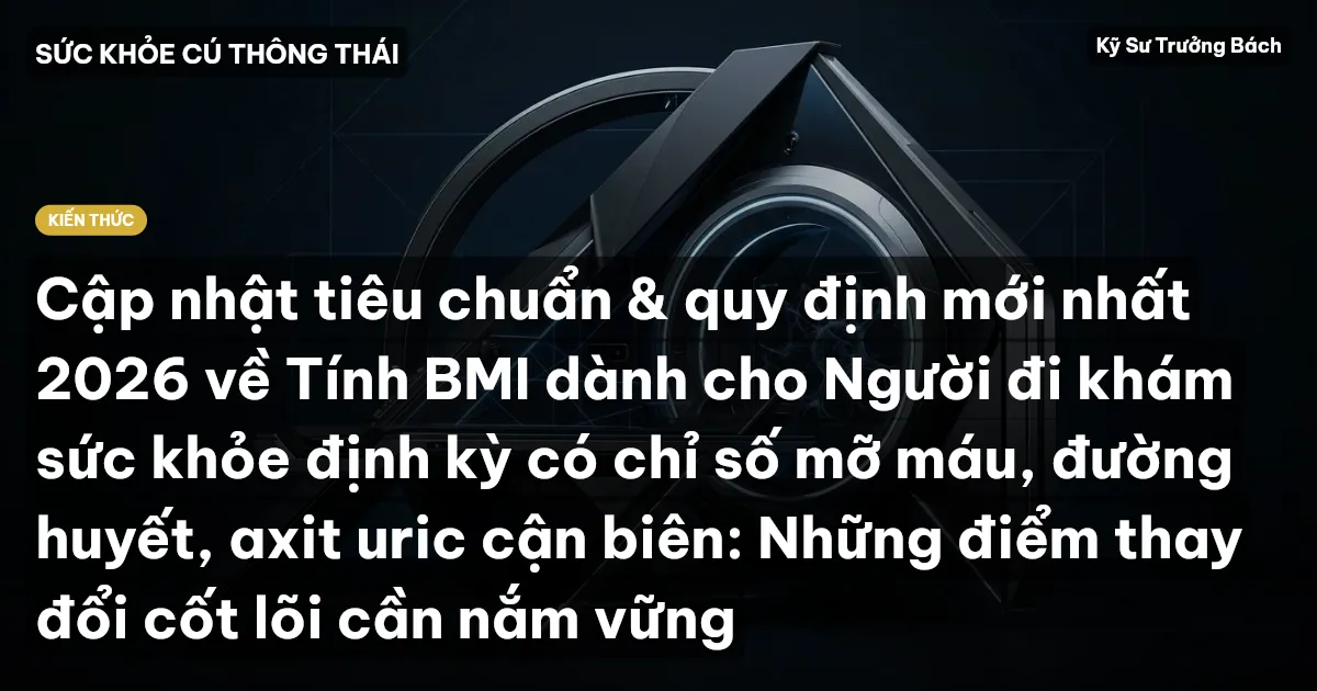 Cập nhật tiêu chuẩn & quy định mới nhất 2026 về Tính BMI dành cho Người đi khám sức khỏe định kỳ có chỉ số mỡ máu, đường huyết, axit uric cận biên: Những điểm thay đổi cốt lõi cần nắm vững
