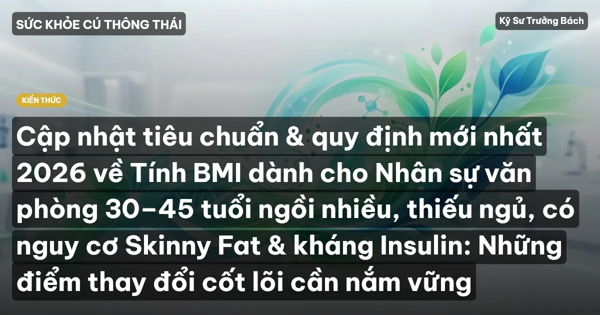 Cập nhật tiêu chuẩn & quy định mới nhất 2026 về Tính BMI dành cho Nhân sự văn phòng 30–45 tuổi ngồi nhiều, thiếu ngủ, có nguy cơ Skinny Fat & kháng Insulin: Những điểm thay đổi cốt lõi cần nắm vững
